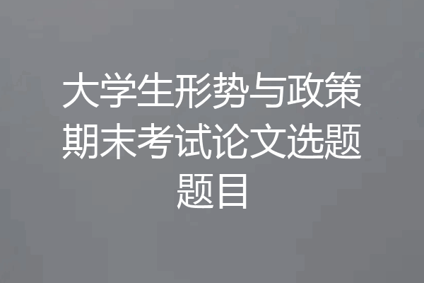 大学生形势与政策期末考试论文选题题目