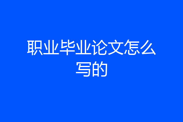 职业毕业论文怎么写的