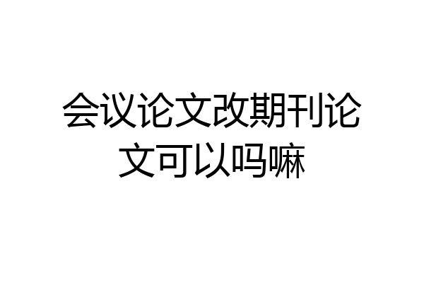会议论文改期刊论文可以吗嘛