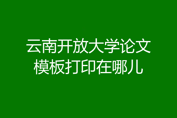 云南开放大学论文模板打印在哪儿