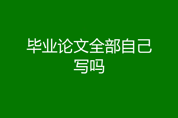 毕业论文全部自己写吗