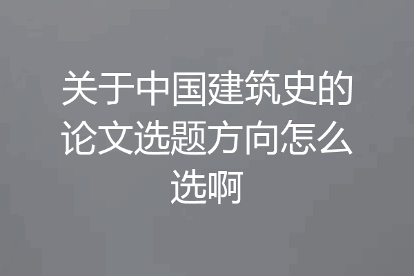 关于中国建筑史的论文选题方向怎么选啊