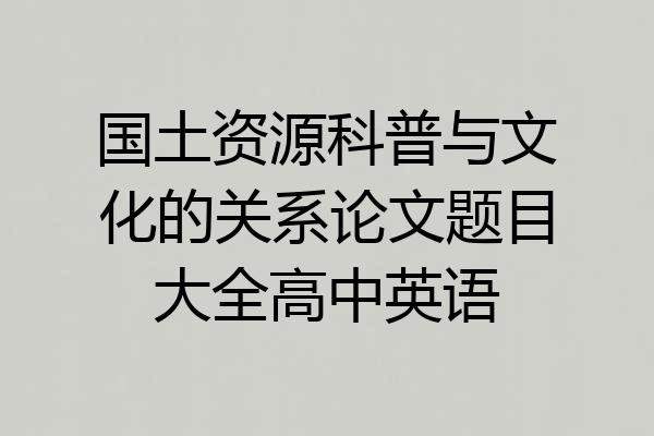 国土资源科普与文化的关系论文题目大全高中英语