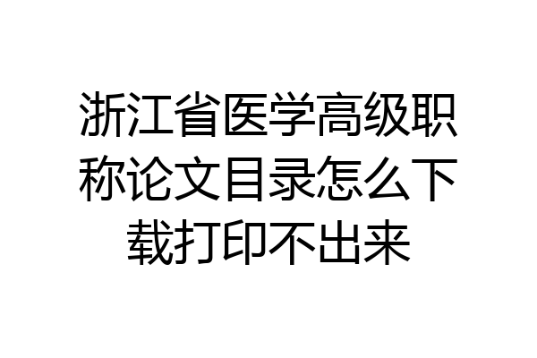 浙江省医学高级职称论文目录怎么下载打印不出来