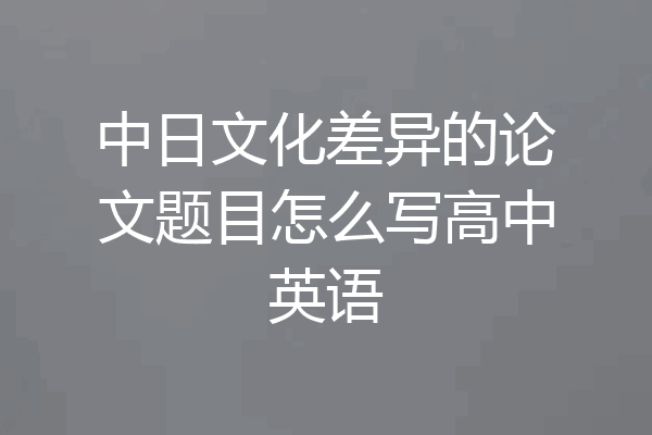 中日文化差异的论文题目怎么写高中英语