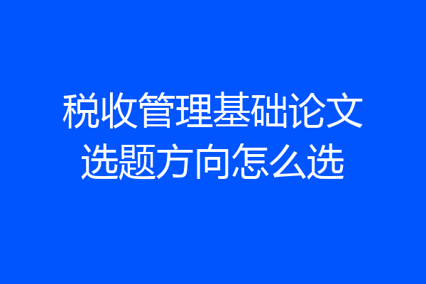税收管理基础论文选题方向怎么选