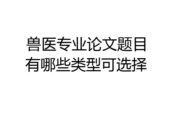 兽医专业论文题目有哪些类型可选择