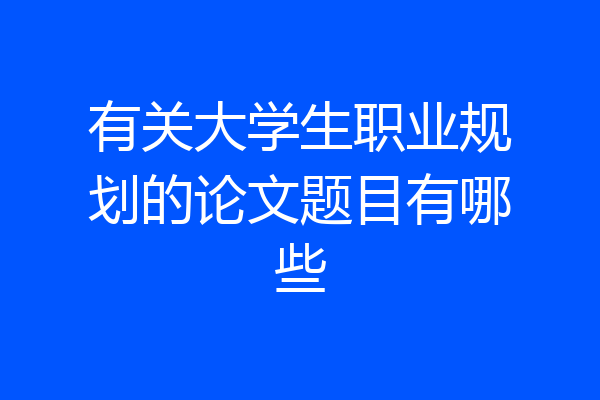 有关大学生职业规划的论文题目有哪些