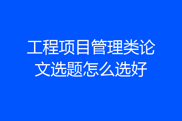 工程项目管理类论文选题怎么选好