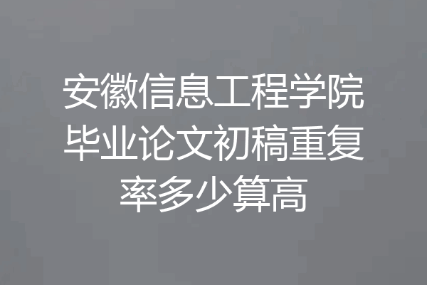 安徽信息工程学院毕业论文初稿重复率多少算高