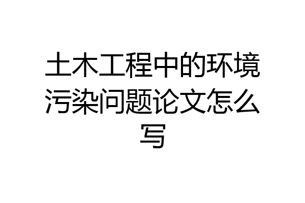 土木工程中的环境污染问题论文怎么写