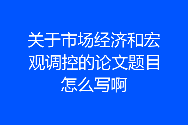 关于市场经济和宏观调控的论文题目怎么写啊