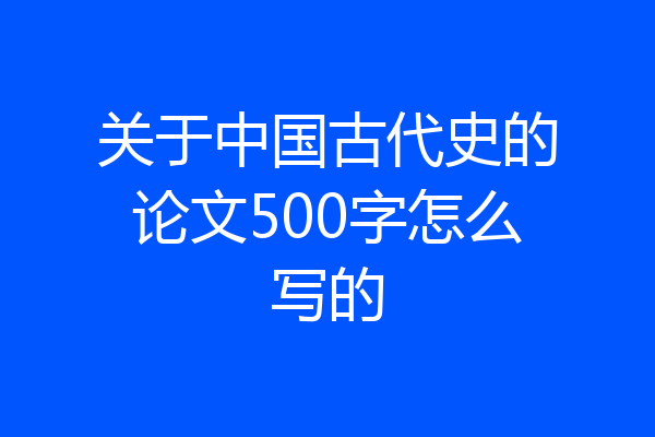 关于中国古代史的论文500字怎么写的