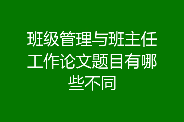 班级管理与班主任工作论文题目有哪些不同