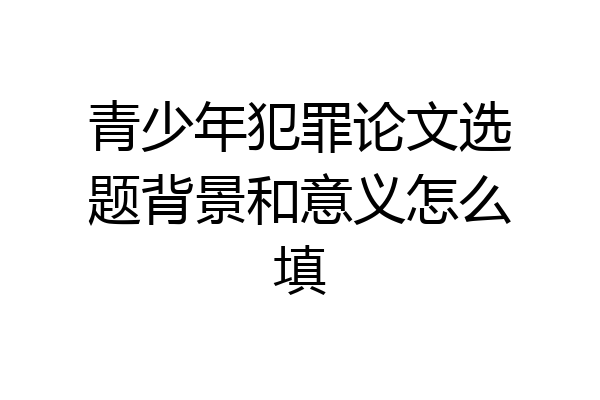 青少年犯罪论文选题背景和意义怎么填