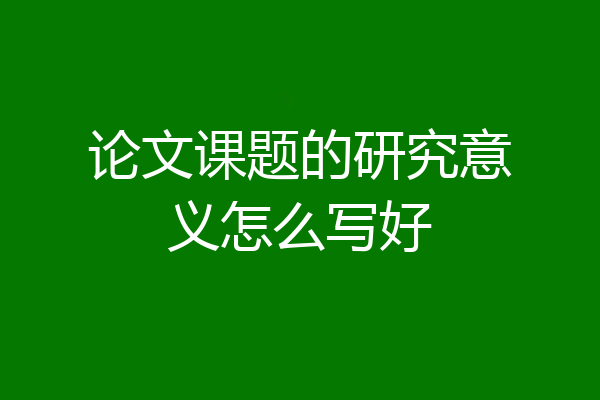 论文课题的研究意义怎么写好