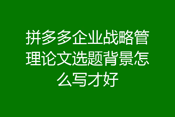 拼多多企业战略管理论文选题背景怎么写才好
