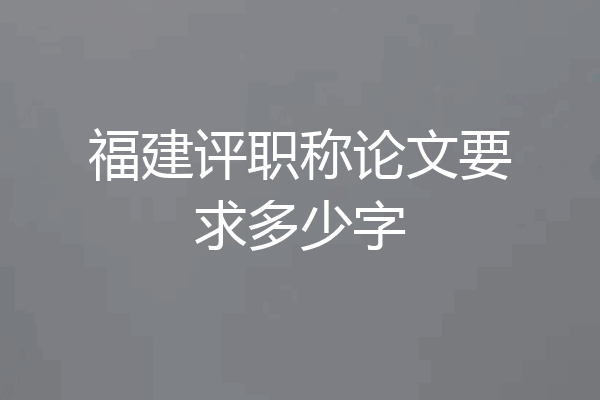 福建评职称论文要求多少字