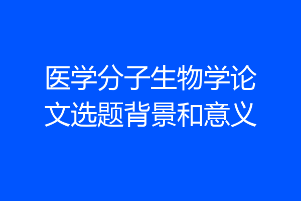 医学分子生物学论文选题背景和意义
