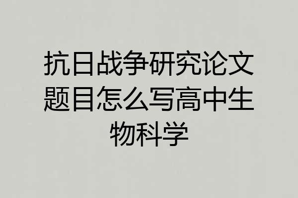 抗日战争研究论文题目怎么写高中生物科学