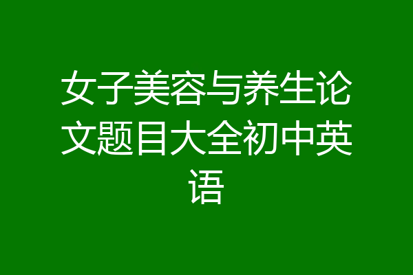 女子美容与养生论文题目大全初中英语