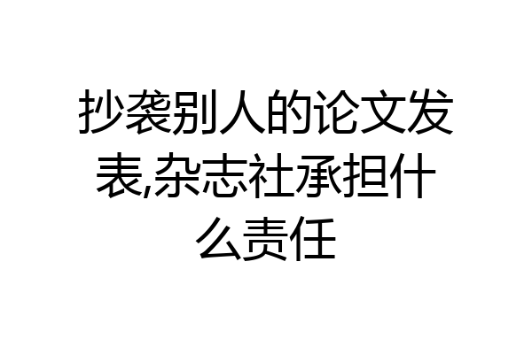 抄袭别人的论文发表,杂志社承担什么责任