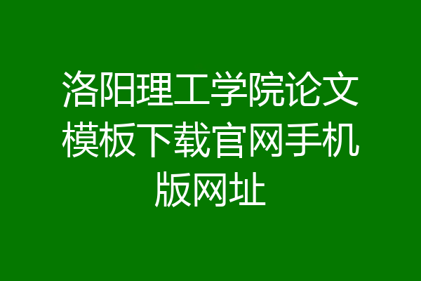 洛阳理工学院论文模板下载官网手机版网址