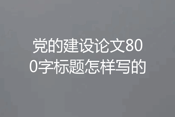 党的建设论文800字标题怎样写的