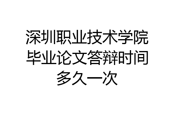深圳职业技术学院毕业论文答辩时间多久一次
