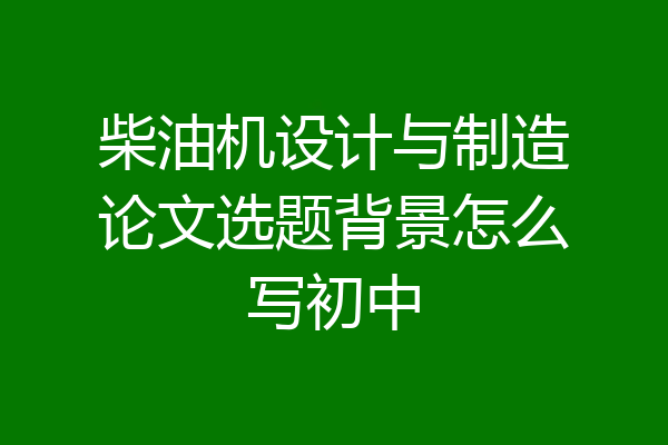 柴油机设计与制造论文选题背景怎么写初中