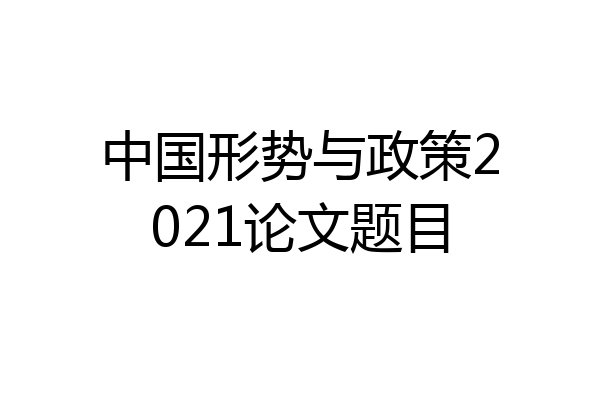 中国形势与政策2021论文题目