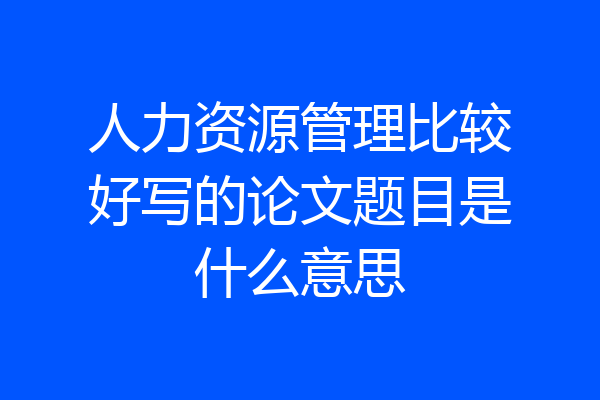 人力资源管理比较好写的论文题目是什么意思