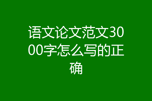语文论文范文3000字怎么写的正确