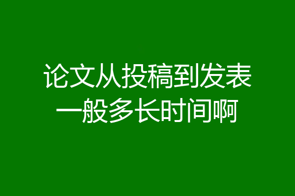 论文从投稿到发表一般多长时间啊
