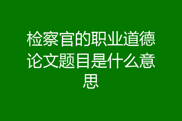 检察官的职业道德论文题目是什么意思
