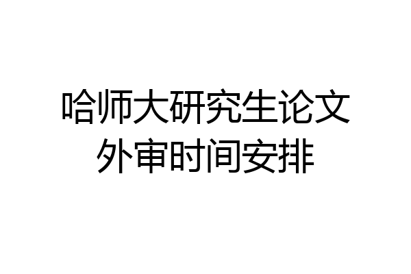 哈师大研究生论文外审时间安排