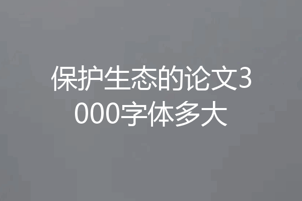 保护生态的论文3000字体多大