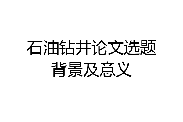 石油钻井论文选题背景及意义