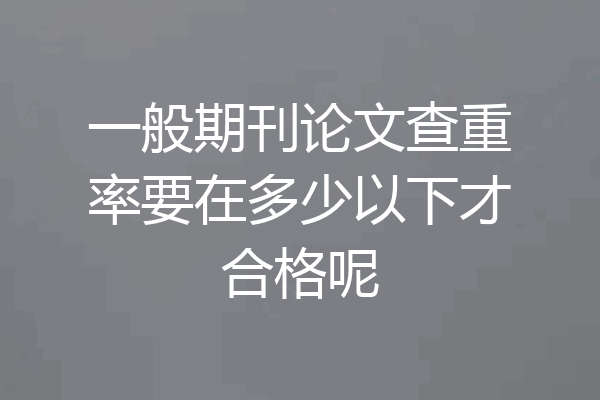 一般期刊论文查重率要在多少以下才合格呢