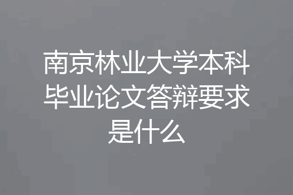 南京林业大学本科毕业论文答辩要求是什么