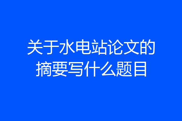 关于水电站论文的摘要写什么题目