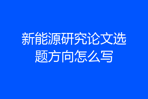 新能源研究论文选题方向怎么写