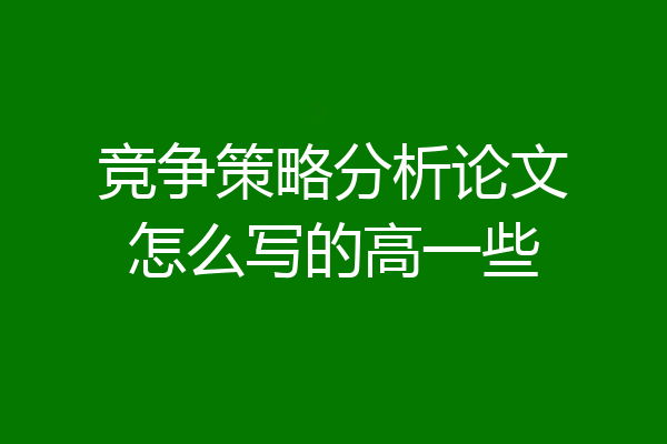 竞争策略分析论文怎么写的高一些