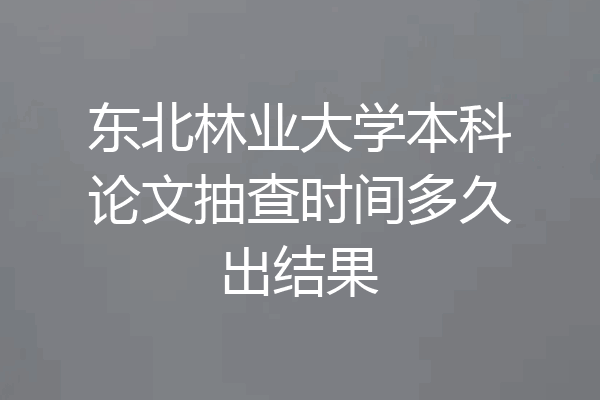 东北林业大学本科论文抽查时间多久出结果