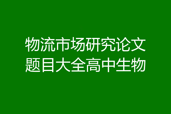 物流市场研究论文题目大全高中生物