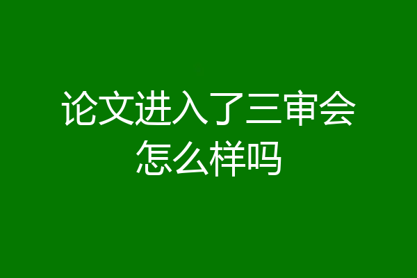 论文进入了三审会怎么样吗