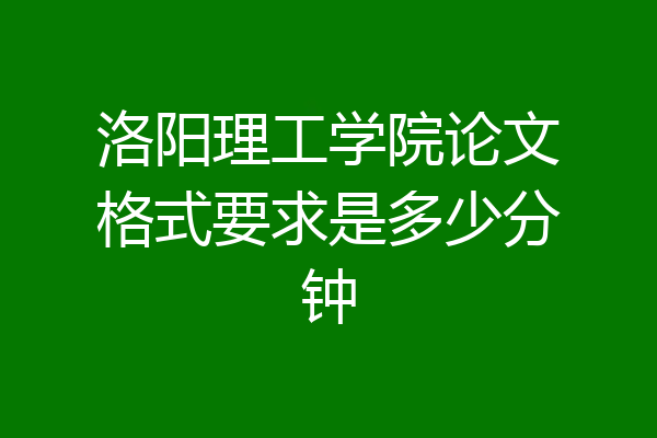 洛阳理工学院论文格式要求是多少分钟