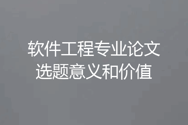 软件工程专业论文选题意义和价值