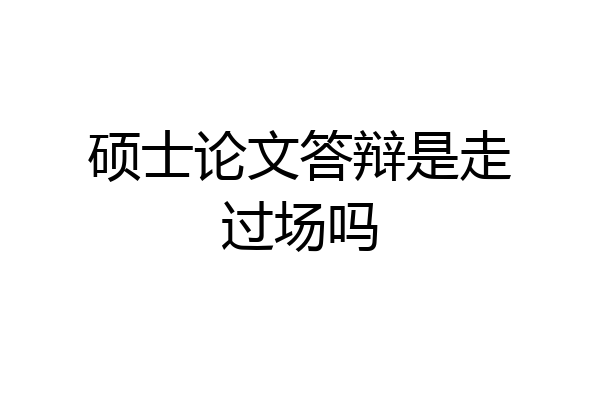 硕士论文答辩是走过场吗