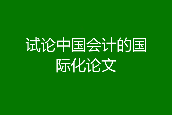 试论中国会计的国际化论文